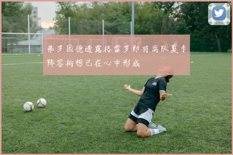 弗罗因德透露格雷罗即将离队夏季阵容构想已在心中形成
