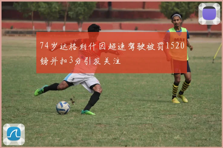 74岁达格利什因超速驾驶被罚1520镑并扣3分引发关注