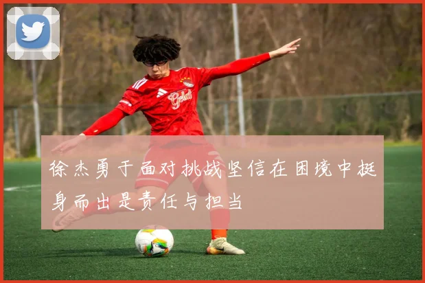 徐杰勇于面对挑战坚信在困境中挺身而出是责任与担当