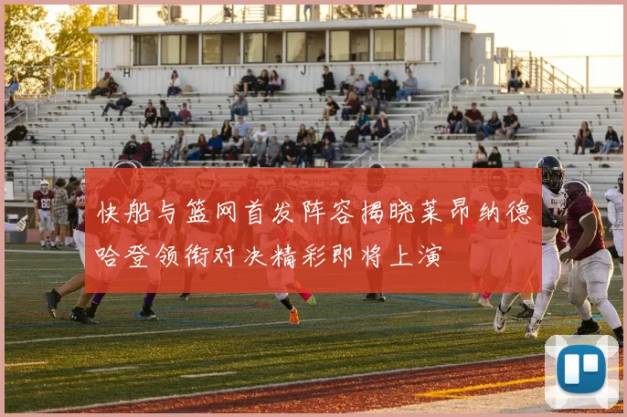 快船与篮网首发阵容揭晓莱昂纳德哈登领衔对决精彩即将上演