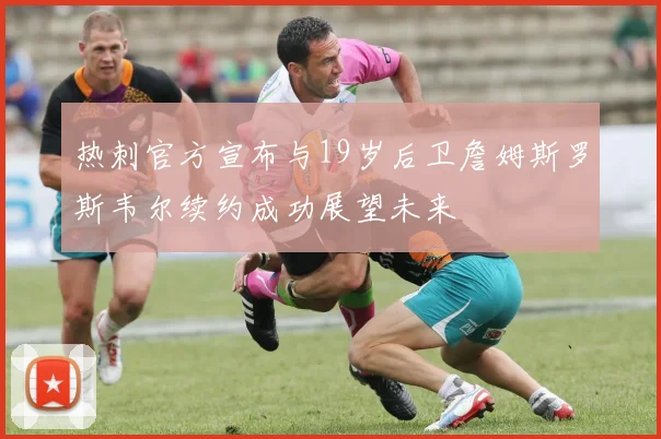 热刺官方宣布与19岁后卫詹姆斯罗斯韦尔续约成功展望未来