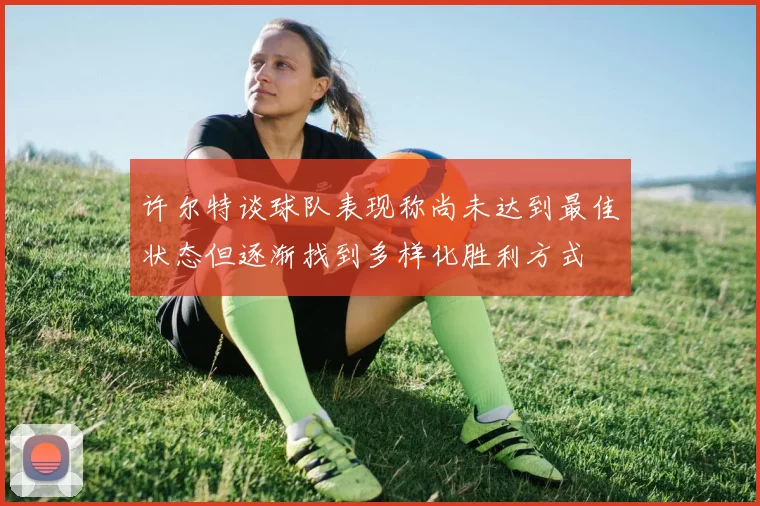 许尔特谈球队表现称尚未达到最佳状态但逐渐找到多样化胜利方式
