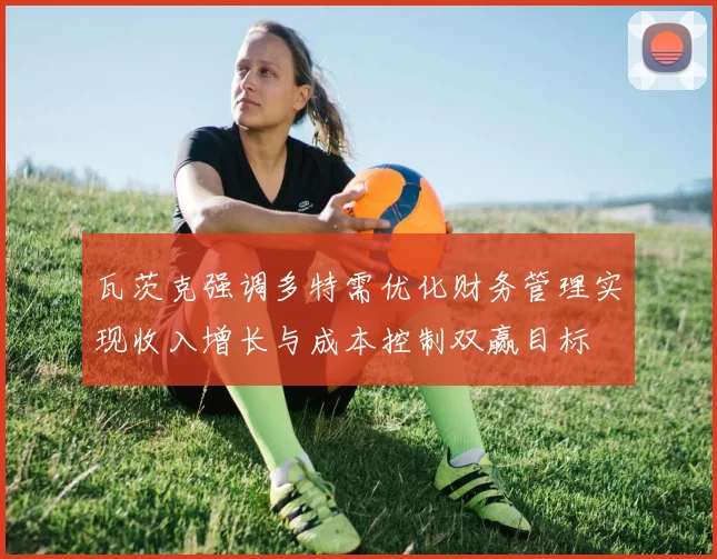 瓦茨克强调多特需优化财务管理实现收入增长与成本控制双赢目标