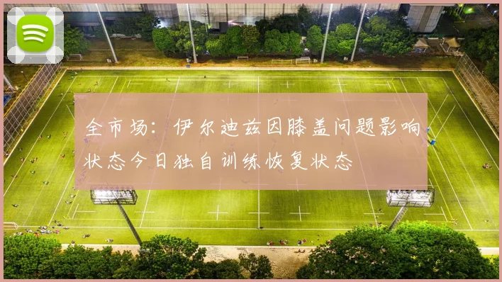 全市场：伊尔迪兹因膝盖问题影响状态今日独自训练恢复状态