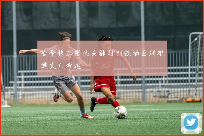 哈登状态堪忧关键时刻救场否则难逃失利命运