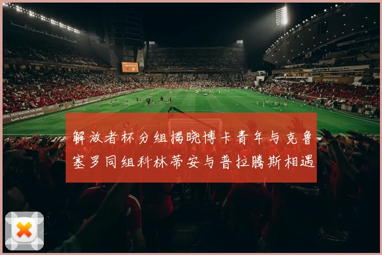 解放者杯分组揭晓博卡青年与克鲁塞罗同组科林蒂安与普拉腾斯相遇