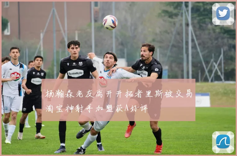 杨瀚森老友离开开拓者里斯被交易淘宝神射手加盟获A好评