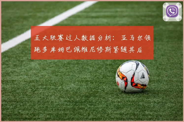 五大联赛过人数据分析：亚马尔领跑多库姆巴佩维尼修斯紧随其后