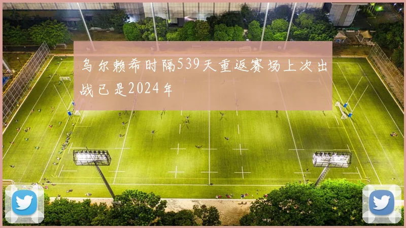 乌尔赖希时隔539天重返赛场上次出战已是2024年