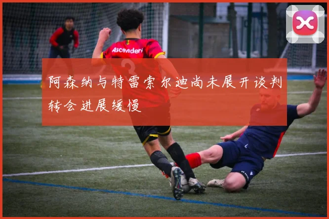 阿森纳与特雷索尔迪尚未展开谈判转会进展缓慢