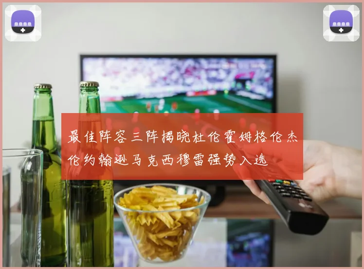 最佳阵容三阵揭晓杜伦霍姆格伦杰伦约翰逊马克西穆雷强势入选