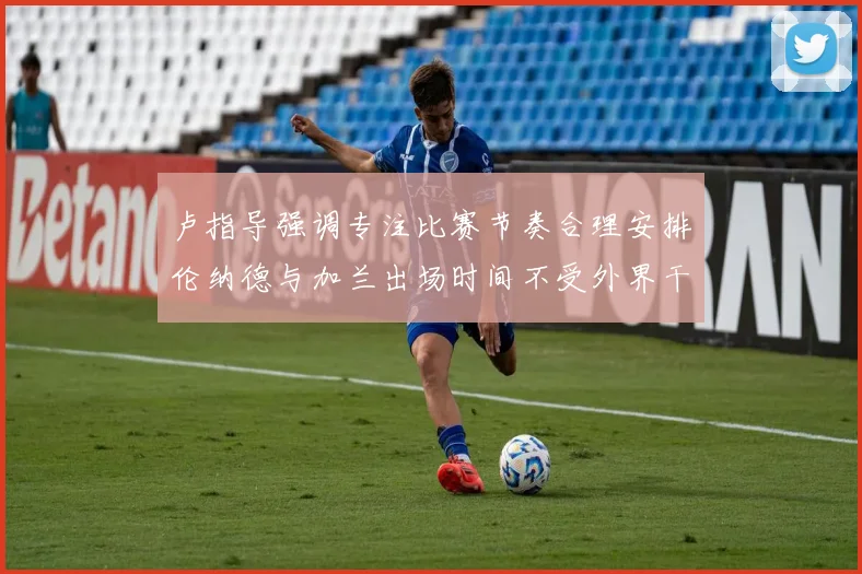 卢指导强调专注比赛节奏合理安排伦纳德与加兰出场时间不受外界干扰