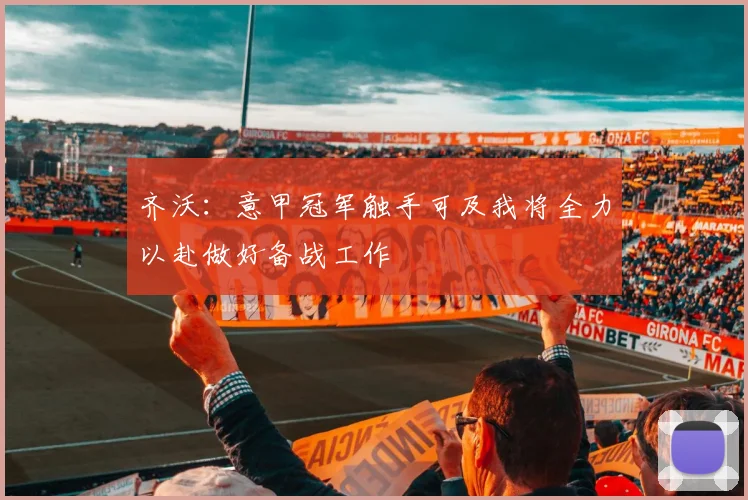 齐沃：意甲冠军触手可及我将全力以赴做好备战工作