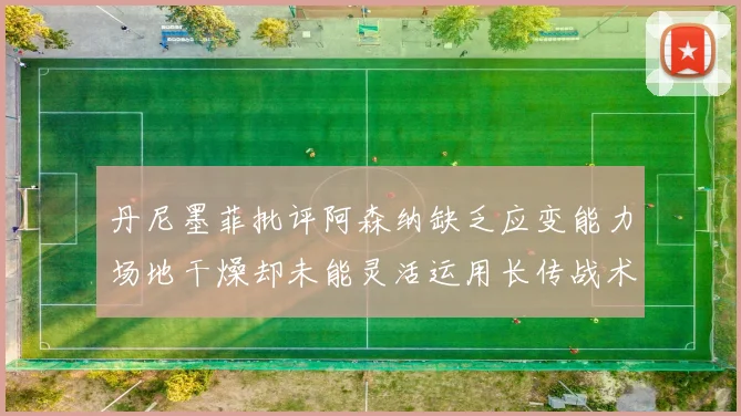 丹尼墨菲批评阿森纳缺乏应变能力场地干燥却未能灵活运用长传战术