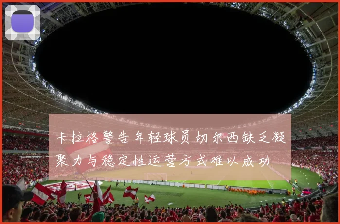 卡拉格警告年轻球员切尔西缺乏凝聚力与稳定性运营方式难以成功