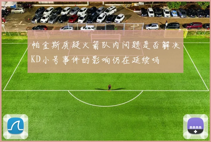 帕金斯质疑火箭队内问题是否解决KD小号事件的影响仍在延续吗