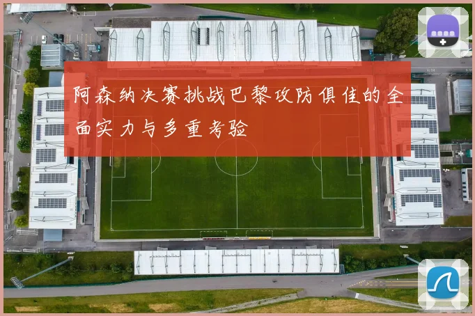 阿森纳决赛挑战巴黎攻防俱佳的全面实力与多重考验