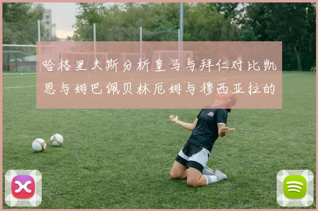 哈格里夫斯分析皇马与拜仁对比凯恩与姆巴佩贝林厄姆与穆西亚拉的实力差异