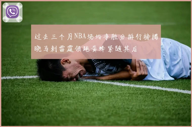 过去三个月NBA场均净胜分排行榜揭晓马刺雷霆领跑黄蜂紧随其后