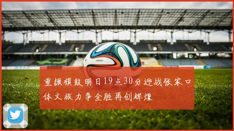 重振旗鼓明日19点30分迎战张家口体文旅力争全胜再创辉煌