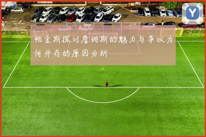 帕金斯探讨詹姆斯的魅力与争议为何并存的原因分析
