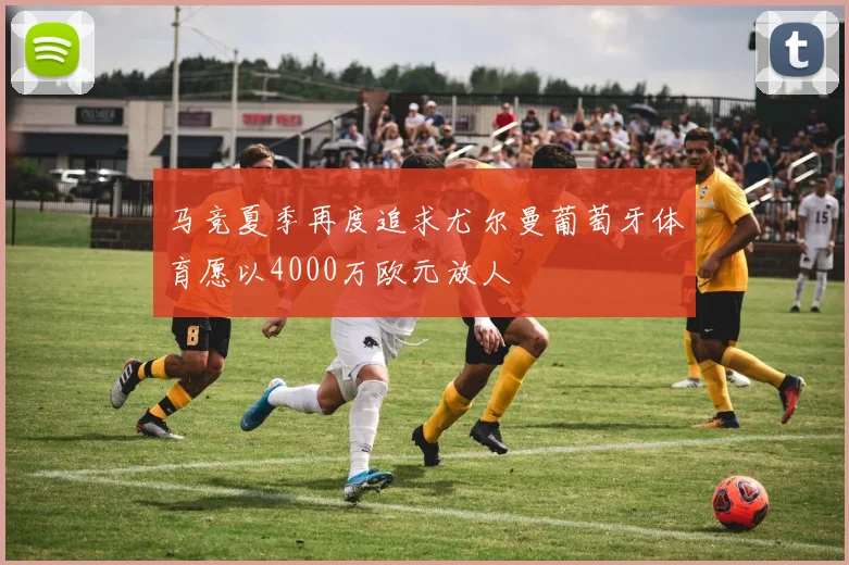 马竞夏季再度追求尤尔曼葡萄牙体育愿以4000万欧元放人