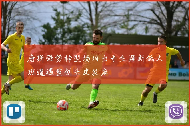 唐斯强势转型场均出手生涯新低文班遭遇重创头皮发麻