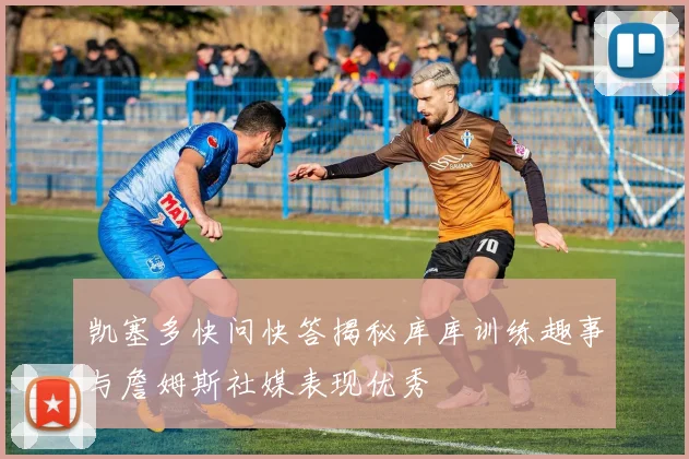 凯塞多快问快答揭秘库库训练趣事与詹姆斯社媒表现优秀