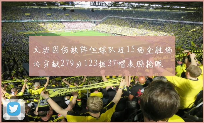 文班因伤缺阵但球队近15场全胜场均贡献279分123板37帽表现抢眼
