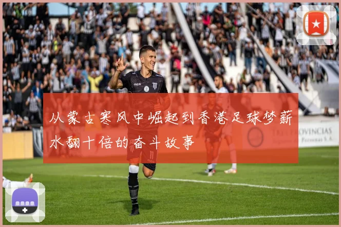 从蒙古寒风中崛起到香港足球梦薪水翻十倍的奋斗故事
