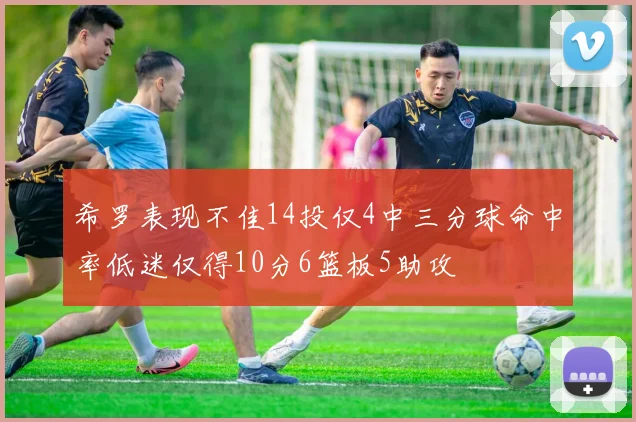 希罗表现不佳14投仅4中三分球命中率低迷仅得10分6篮板5助攻