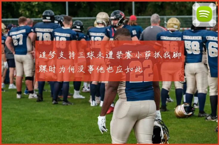 追梦支持三球未遭禁赛小萨抓我脚踝时为何没事他也应如此