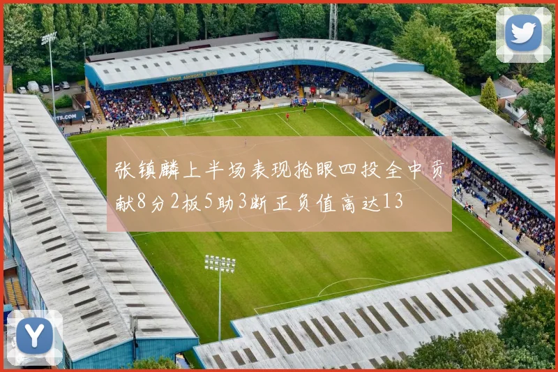 张镇麟上半场表现抢眼四投全中贡献8分2板5助3断正负值高达13