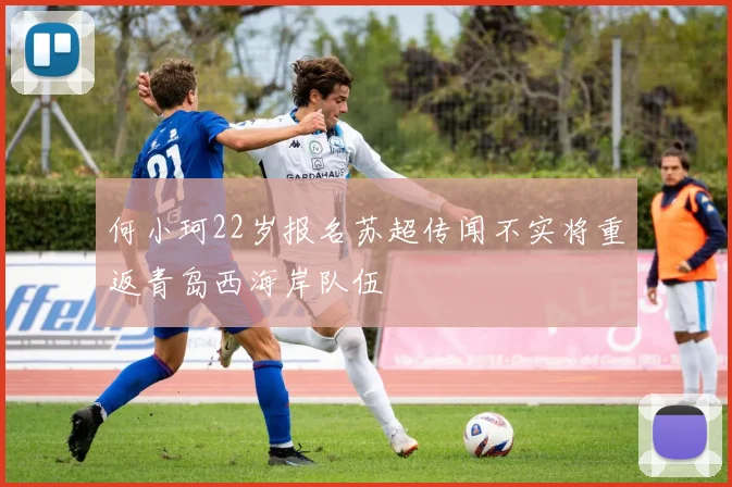 何小珂22岁报名苏超传闻不实将重返青岛西海岸队伍