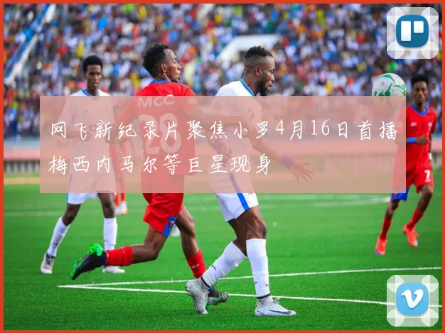 网飞新纪录片聚焦小罗4月16日首播梅西内马尔等巨星现身