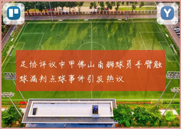 足协评议中甲佛山南狮球员手臂触球漏判点球事件引发热议