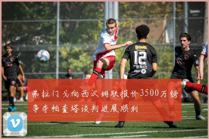 弗拉门戈向西汉姆联报价3500万镑争夺帕奎塔谈判进展顺利