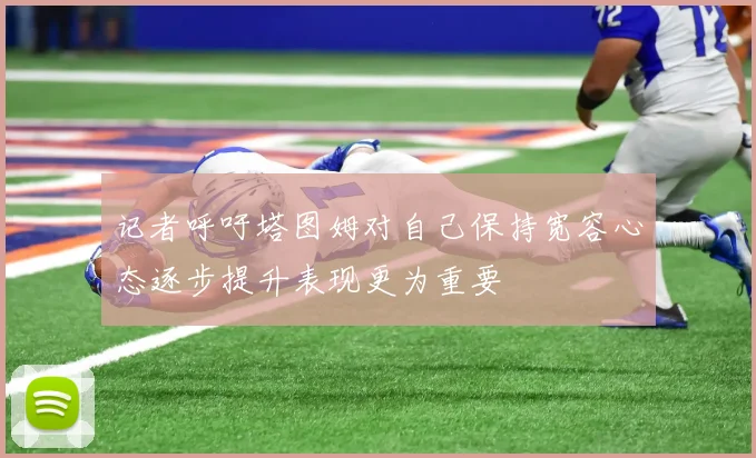 记者呼吁塔图姆对自己保持宽容心态逐步提升表现更为重要