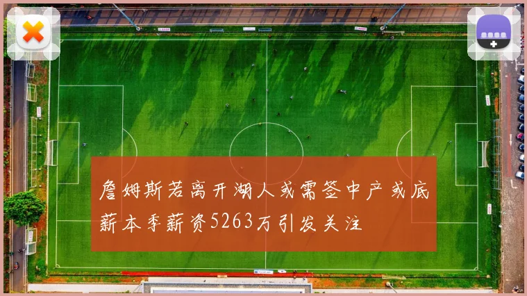 詹姆斯若离开湖人或需签中产或底薪本季薪资5263万引发关注