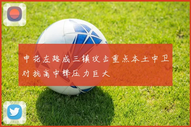 申花左路成三镇攻击重点本土中卫对抗高中锋压力巨大