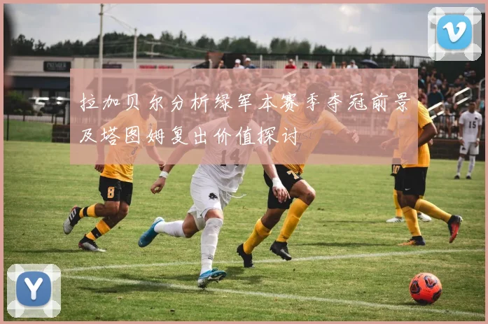 拉加贝尔分析绿军本赛季夺冠前景及塔图姆复出价值探讨